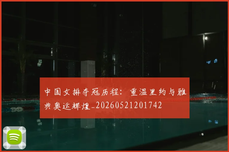 中国女排夺冠历程:重温里约与雅典奥运辉煌_20260521201742