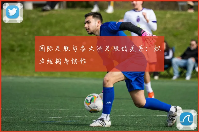 国际足联与各大洲足联的关系：权力结构与协作