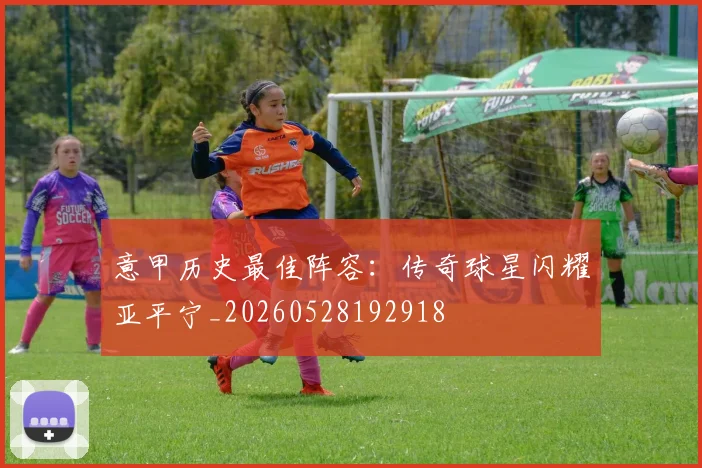 意甲历史最佳阵容:传奇球星闪耀亚平宁_20260528192918