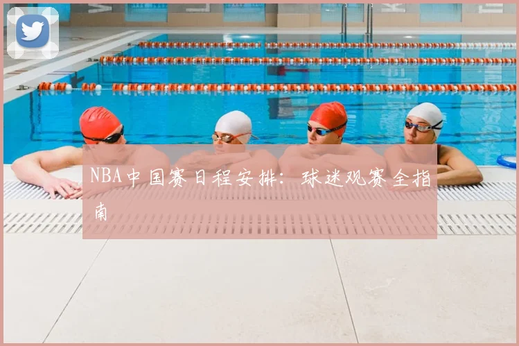 NBA中国赛日程安排：球迷观赛全指南