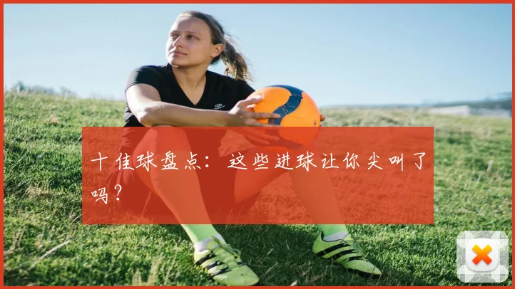 十佳球盘点:这些进球让你尖叫了吗?