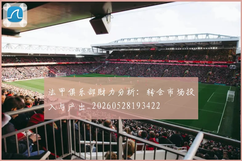 法甲俱乐部财力分析:转会市场投入与产出_20260528193422