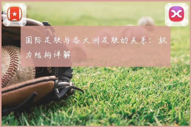 国际足联与各大洲足联的关系：权力结构详解