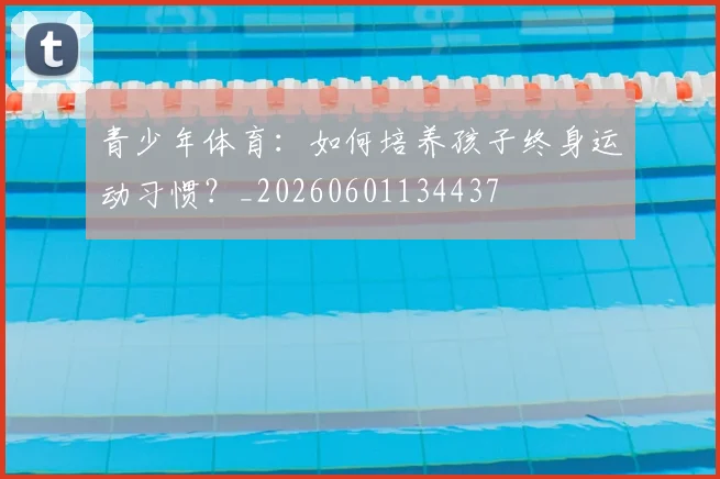 青少年体育:如何培养孩子终身运动习惯?_20260601134437