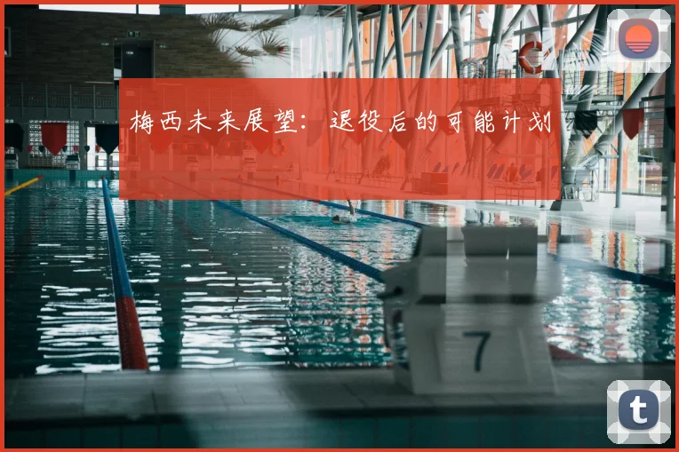 梅西未来展望：退役后的可能计划