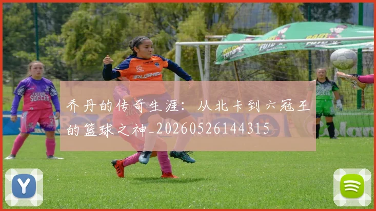 乔丹的传奇生涯:从北卡到六冠王的篮球之神_20260526144315