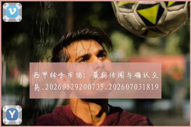 西甲转会市场:最新传闻与确认交易_20260529200735_20260703181935