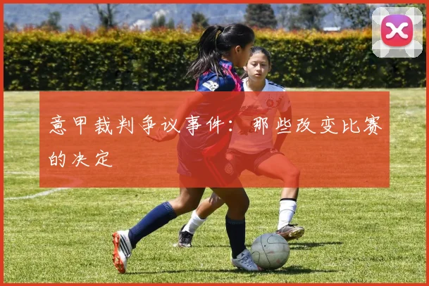 意甲裁判争议事件:那些改变比赛的决定