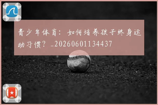 青少年体育:如何培养孩子终身运动习惯?_20260601134437