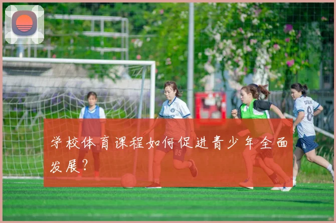 学校体育课程如何促进青少年全面发展?
