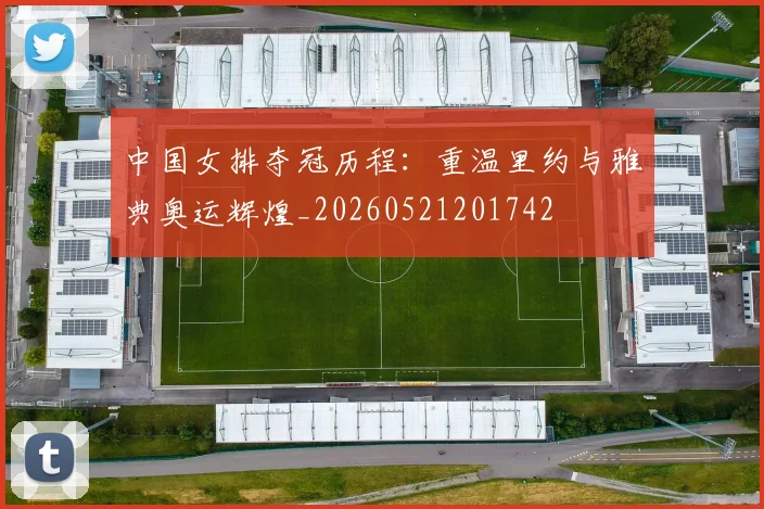 中国女排夺冠历程:重温里约与雅典奥运辉煌_20260521201742