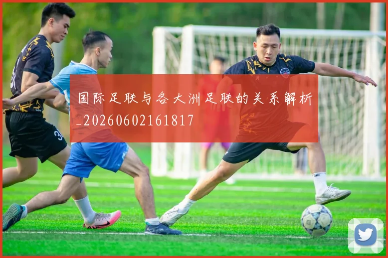 国际足联与各大洲足联的关系解析_20260602161817