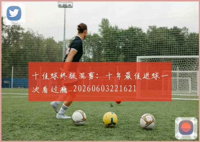十佳球终极混剪:十年最佳进球一次看过瘾_20260603221621