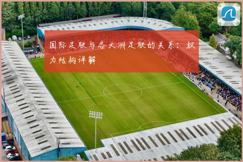 国际足联与各大洲足联的关系:权力结构详解